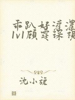 乖趴好灌浓精h1v1顾霆琛视频