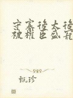 守寡后太后娘娘被权臣盛宠了免费