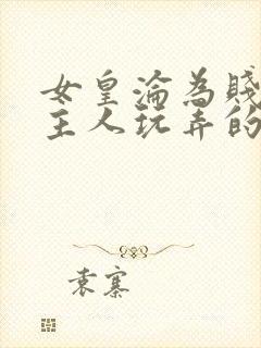 女皇沦为贱妾给主人玩弄的小说