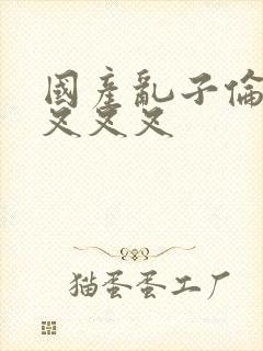 国产乱子伦农村叉叉叉