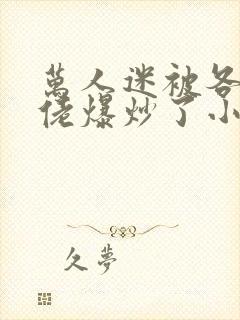 万人迷被各路大佬爆炒了小说