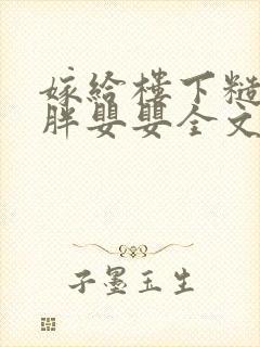 嫁给楼下糙汉后胖婴婴全文免费阅读