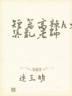 短篇高辣h文合集乱老师