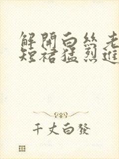 解开白丝老师的短裙猛烈进入