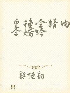 皇后含精肉臀迎合娇吟