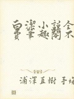 白洁小说全文免费笔趣阁不知所措