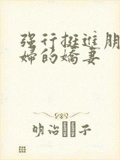 强行挺进朋友孕妇的娇妻