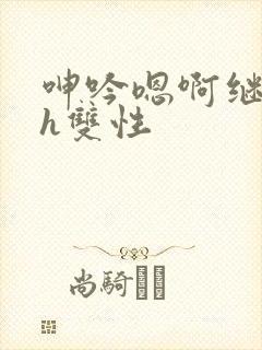 呻吟嗯啊继父～h双性