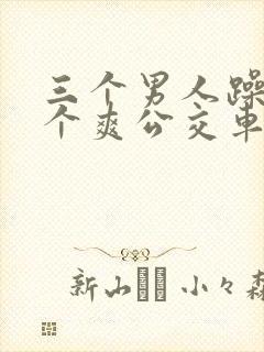 三个男人躁我一个爽公交车上