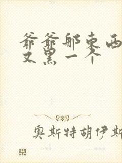 爷爷那东西又大又黑一个