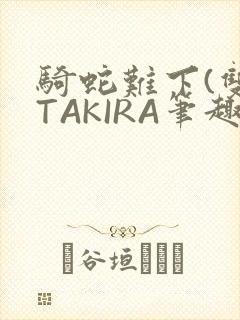 骑蛇难下(双)TAKIRA笔趣阁