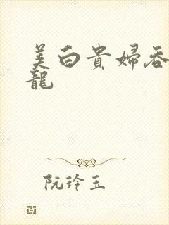 美白贵妇吞吃巨龙