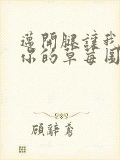 迈开腿让我看看你的草莓图