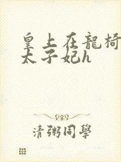 皇上在龙椅上c太子妃h