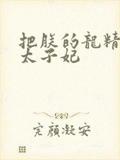 把朕的龙精含h太子妃