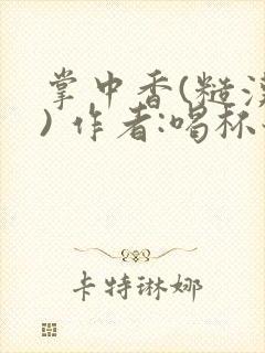 掌中香(糙汉 ) 作者:喝杯奶茶