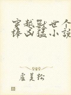 穿越兽世个个巨棒凶猛小说