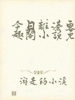 今日离港鱼宰笔趣阁小说免费阅读