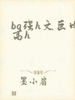 bg强h文巨肉高h