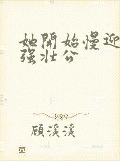 她开始慢迎迎合强壮公