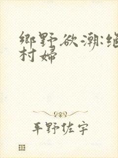 乡野欲潮:绝色村妇