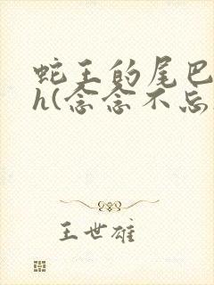 蛇王的尾巴高ah(念念不忘)小说