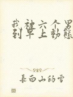 我被六个男人躁到早上动态图