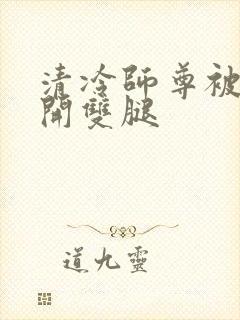 清冷师尊被迫张开双腿