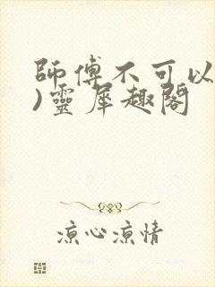 师傅不可以(限)灵犀趣阁