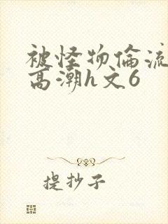 被怪物伦流澡到高潮h文6