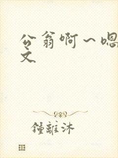 公翁啊～嗯啊h文