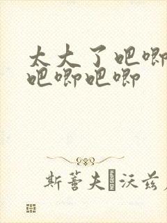 太大了吧唧吧唧吧唧吧唧