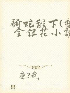 骑蛇难下(双) 金银花小说免费阅读