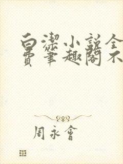 白洁小说全文免费笔趣阁不知所措