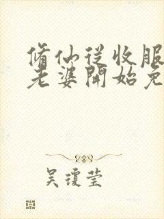 修仙从收服邻居老婆开始免费阅读