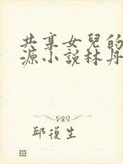 共享女儿的桃花源小说林丹丹