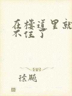 在楼道里就控制不住了