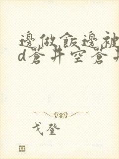 边做饭边被躁bd苍井空苍井空