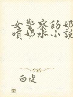 女警察的奶头又喷奶水小说