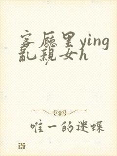 客厅里ying乱亲女h