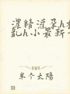 浓精灌孕h校园乱h小最新章节