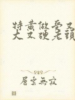 特黄做受又粗又大又硬老头