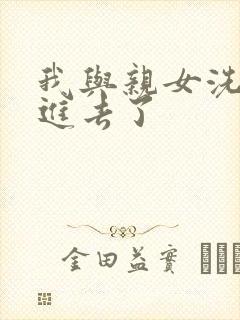 我与亲女洗澡时进去了