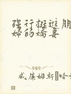 强行挺进朋友孕妇的娇妻