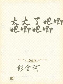 太大了吧唧吧唧吧唧吧唧