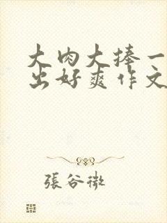大肉大捧一进一出好爽作文