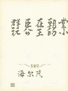 群臣在朝堂上却玩公主的小说