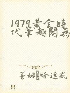 1979黄金时代笔趣阁无弹窗无错版
