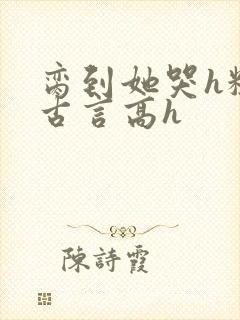 脔到她哭h粗话古言高h