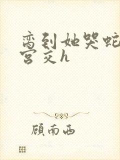 脔到她哭蛇双根宫交h